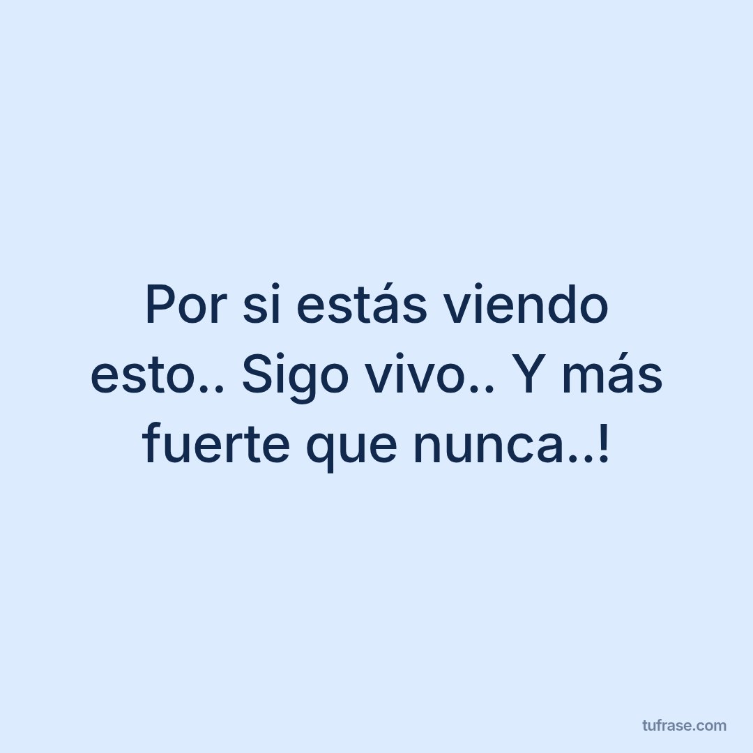 Por si estás viendo esto.. Sigo vivo.. Y más fuerte que nunca..!