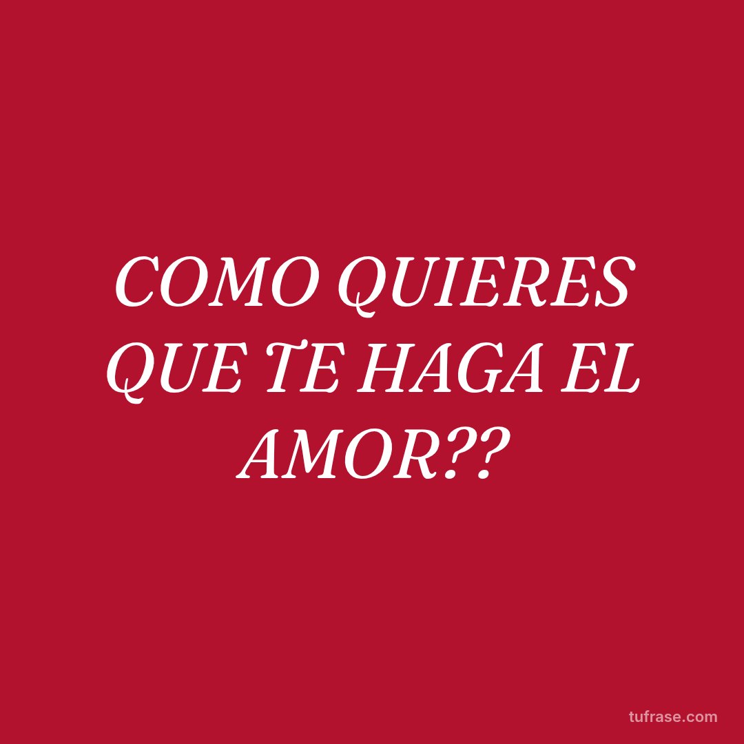 COMO QUIERES QUE TE HAGA EL AMOR??