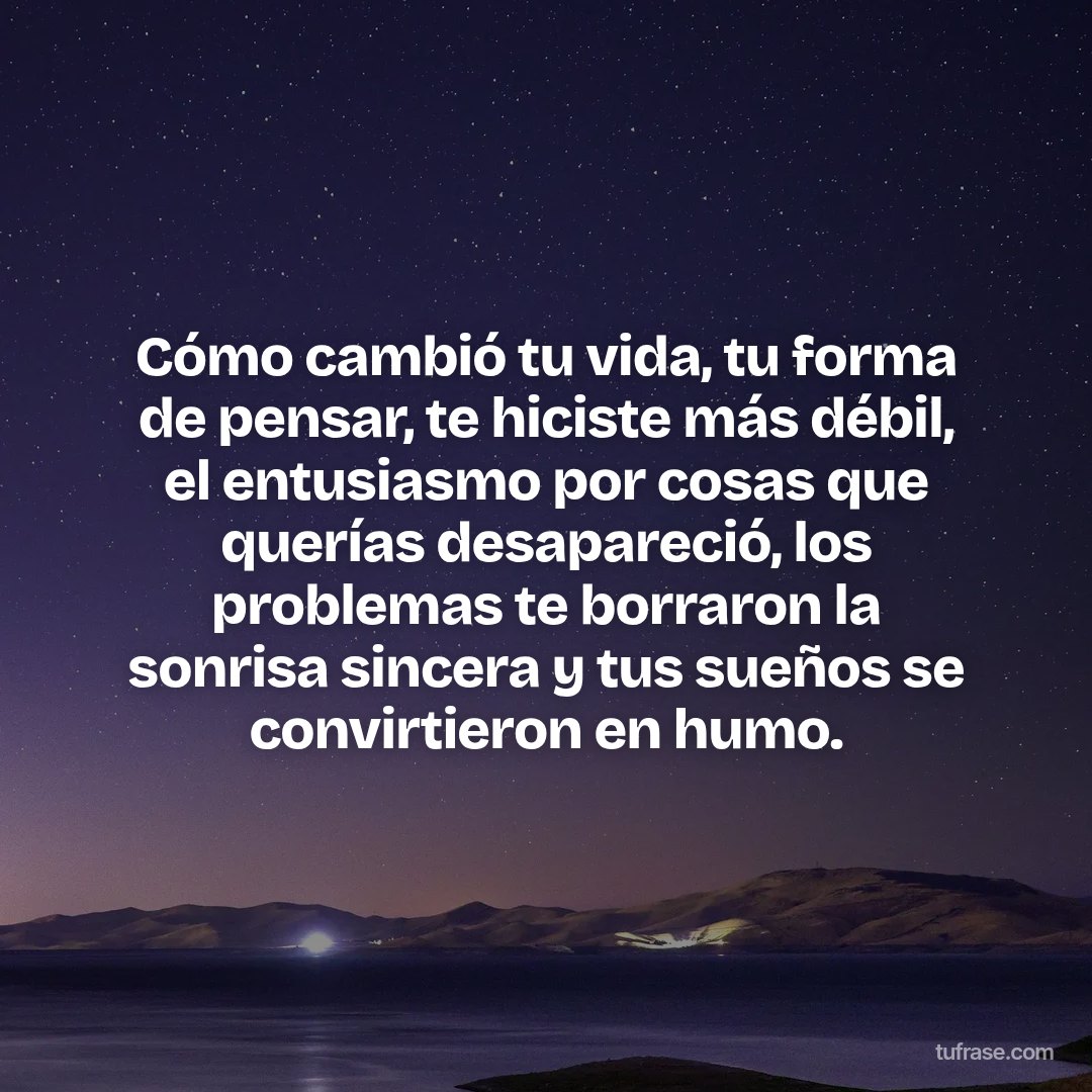 Cómo cambió tu vida, tu forma de pensar, te hiciste más débil, el entusiasmo por cosas que querías desapareció, los problemas te borraron la sonrisa sincera y tus sueños se convirtieron en humo.