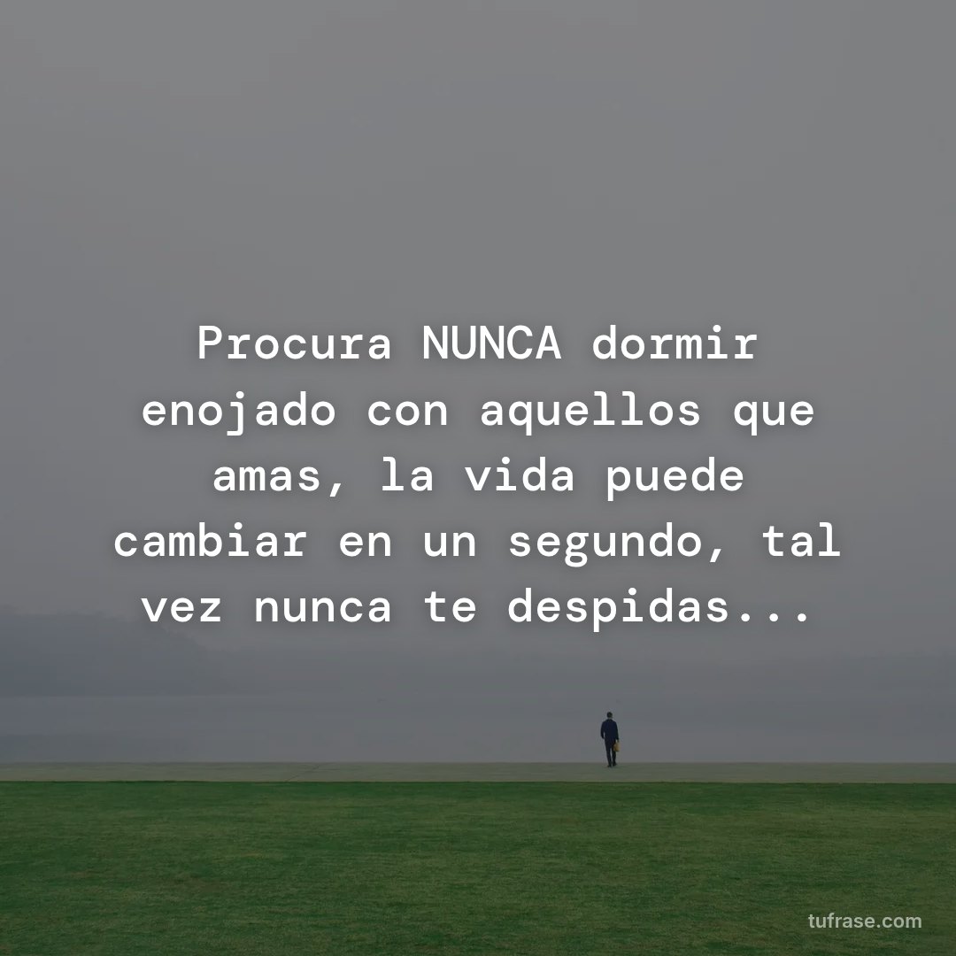 Procura NUNCA dormir enojado con aquellos que amas, la vida puede cambiar en un segundo, tal vez nunca te despidas...
