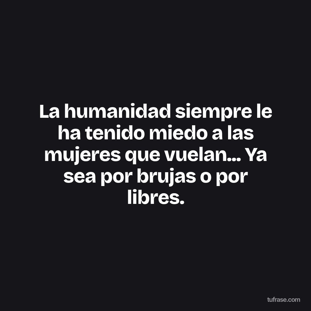 La humanidad siempre le ha tenido miedo a las mujeres que vuelan... Ya sea por brujas o por libres.