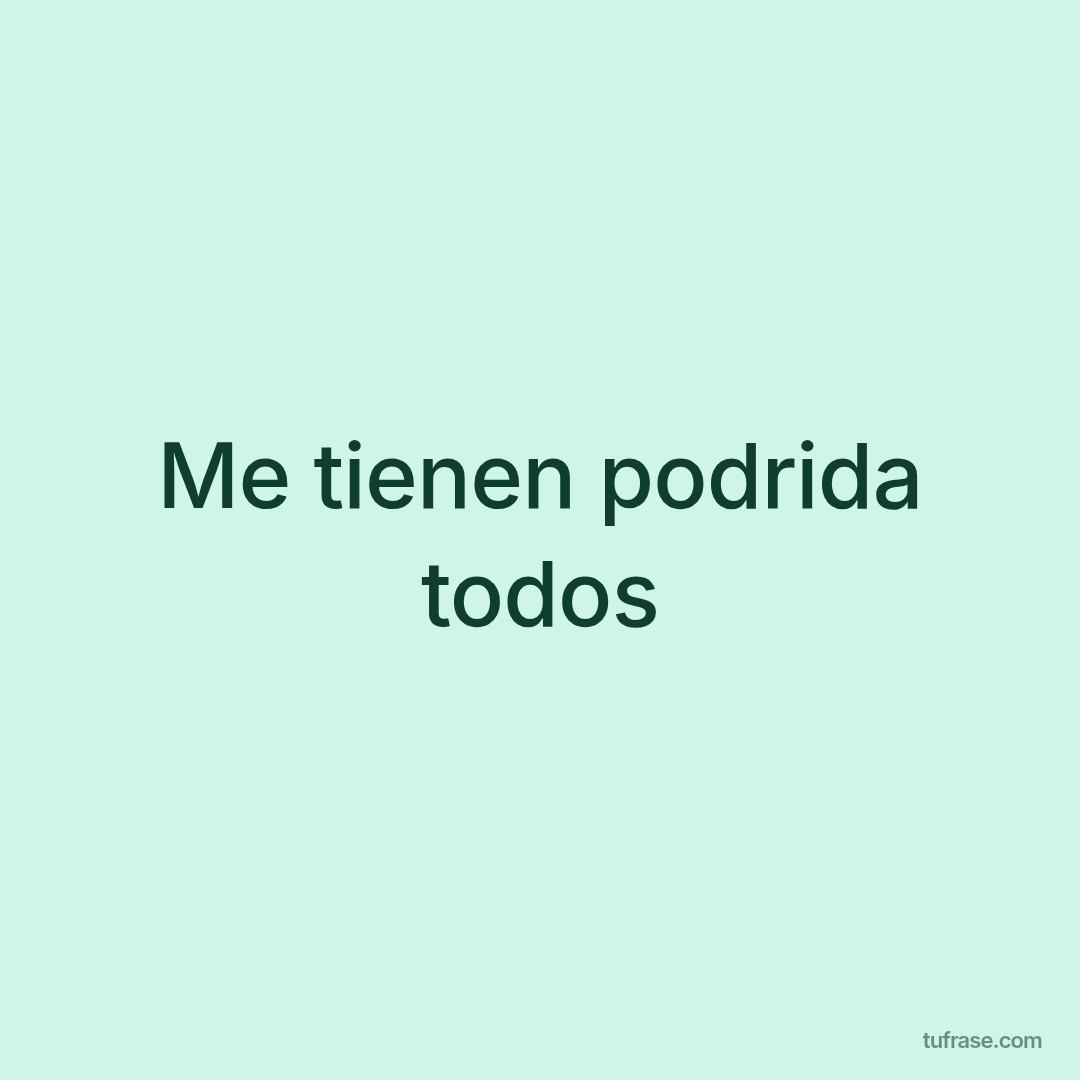 Me tienen podrida todos