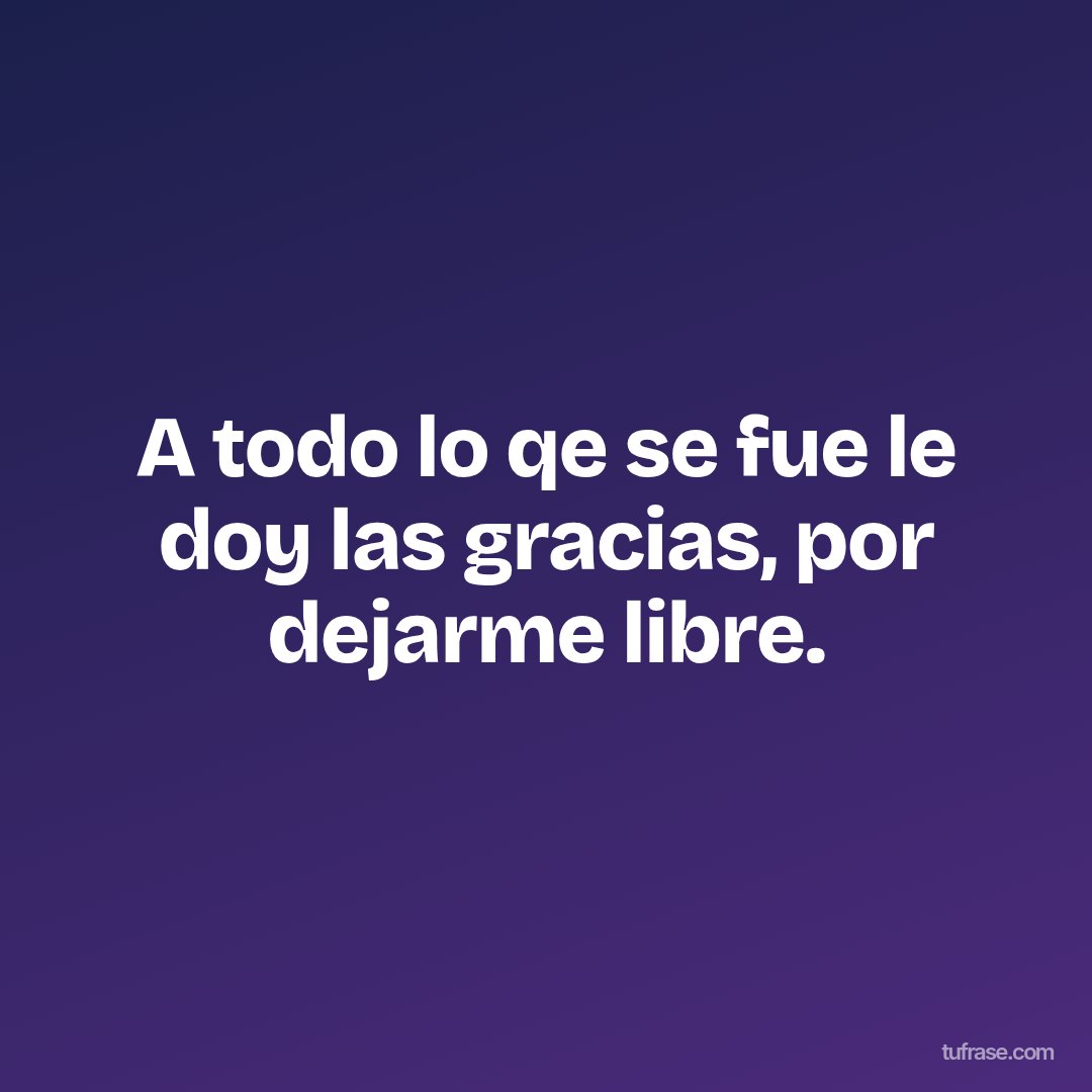A todo lo qe se fue le doy las gracias, por dejarme libre.