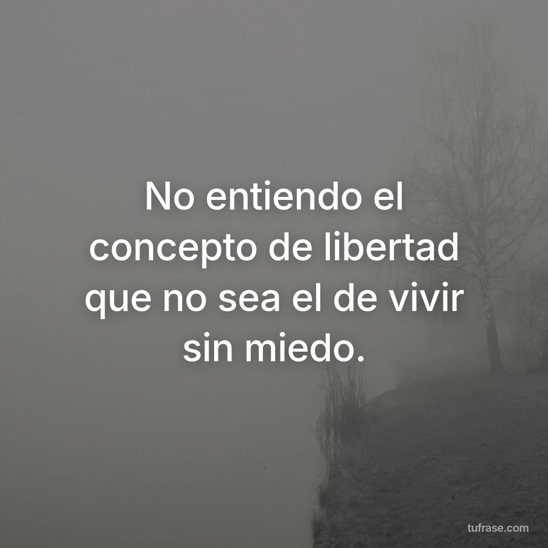 No entiendo el concepto de libertad que no sea el de vivir sin miedo.