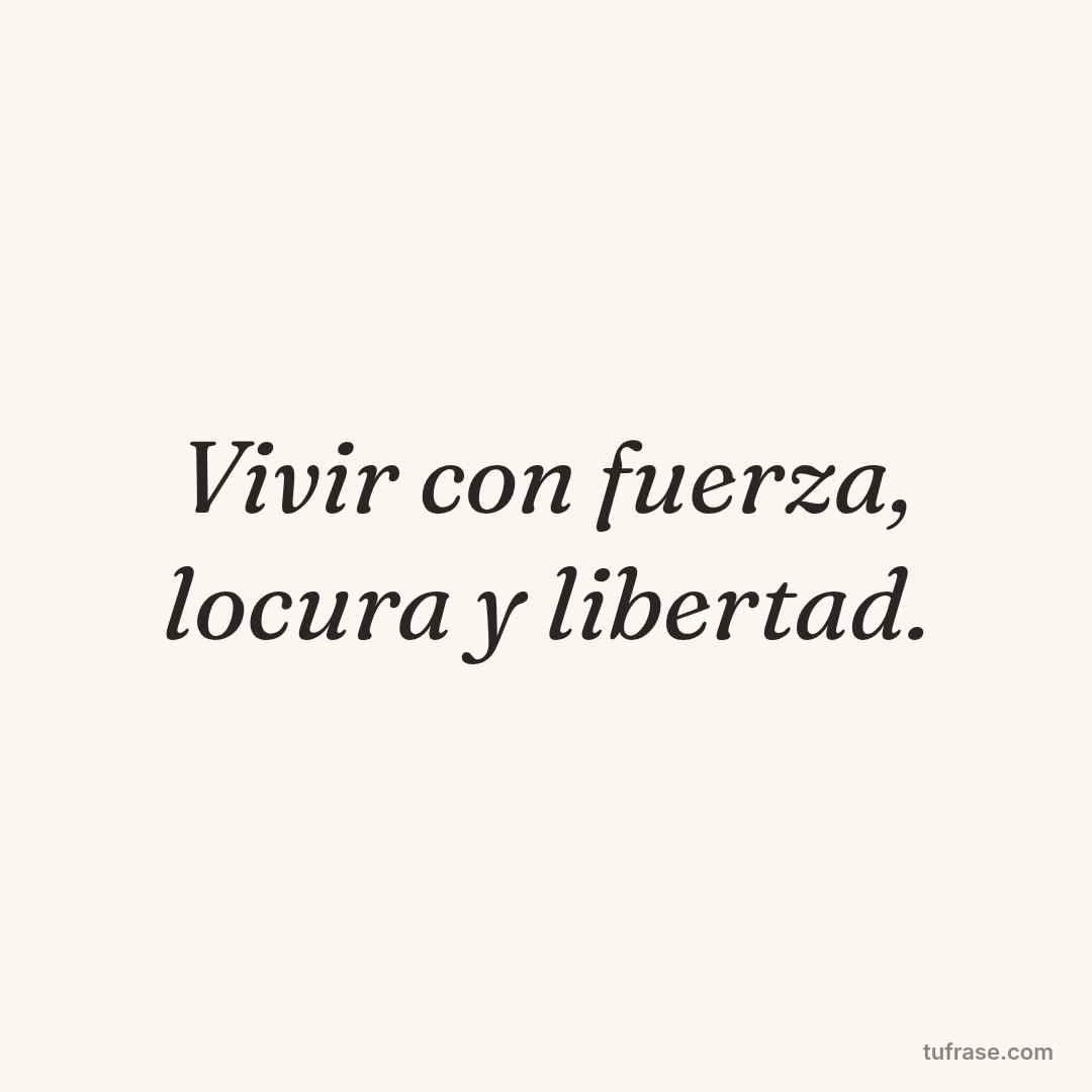 Vivir con fuerza, locura y libertad.