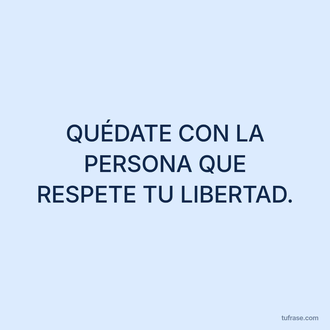 QUÉDATE CON LA PERSONA QUE RESPETE TU LIBERTAD.