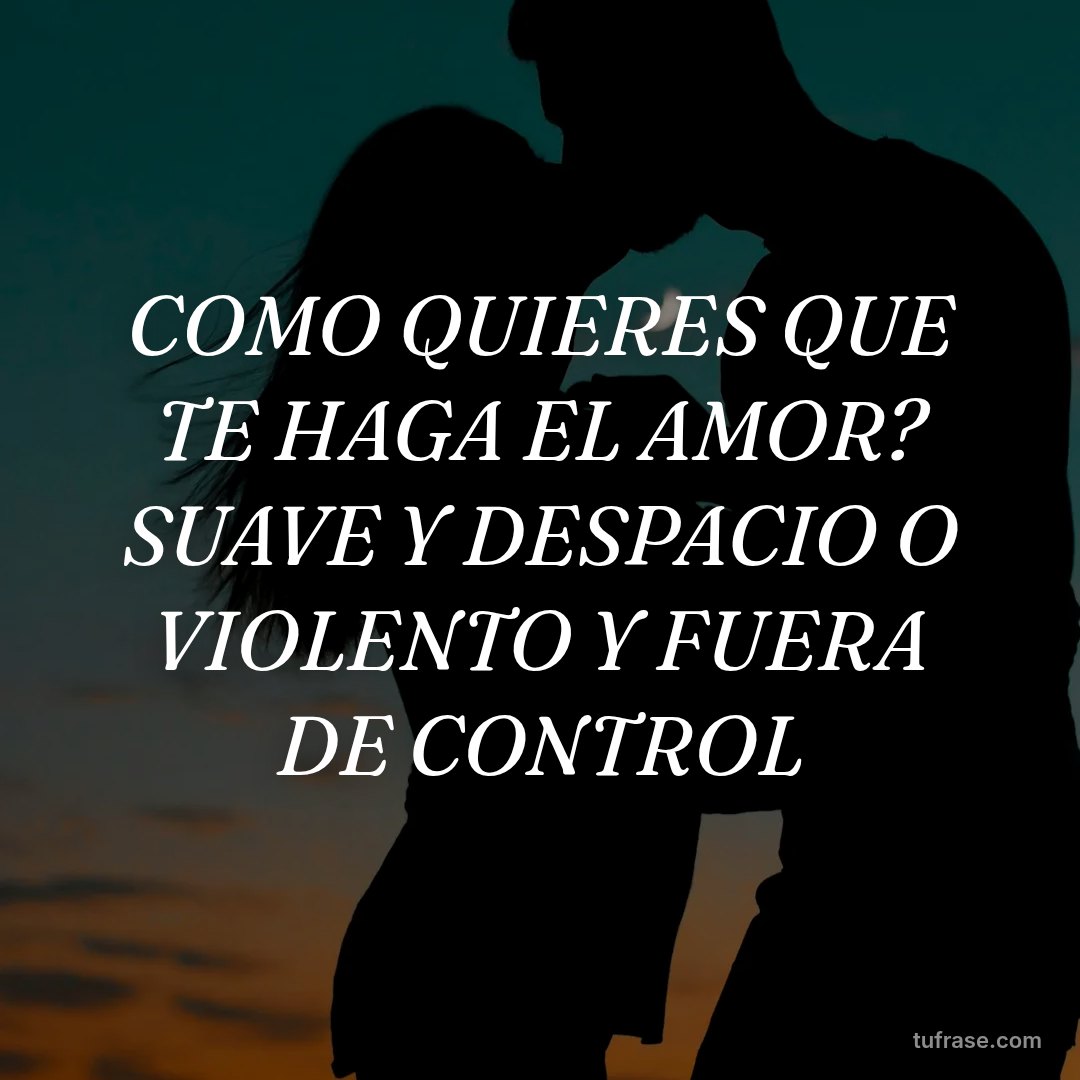 COMO QUIERES QUE TE HAGA EL AMOR? SUAVE Y DESPACIO O VIOLENTO Y FUERA DE CONTROL