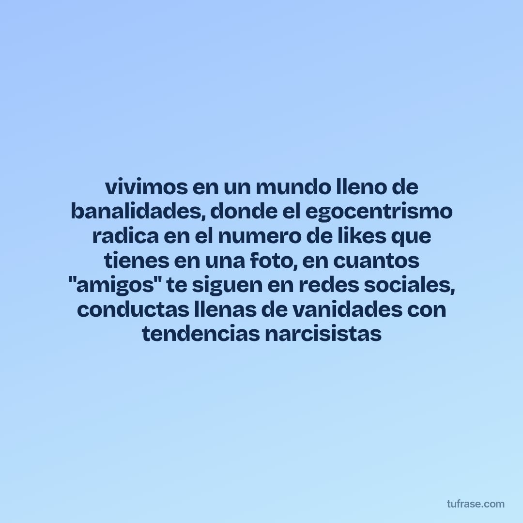 vivimos en un mundo lleno de banalidades, donde el egocentrismo radica en el numero de likes que tienes en una foto, en cuantos "amigos" te siguen en redes sociales, conductas llenas de vanidades con tendencias narcisistas