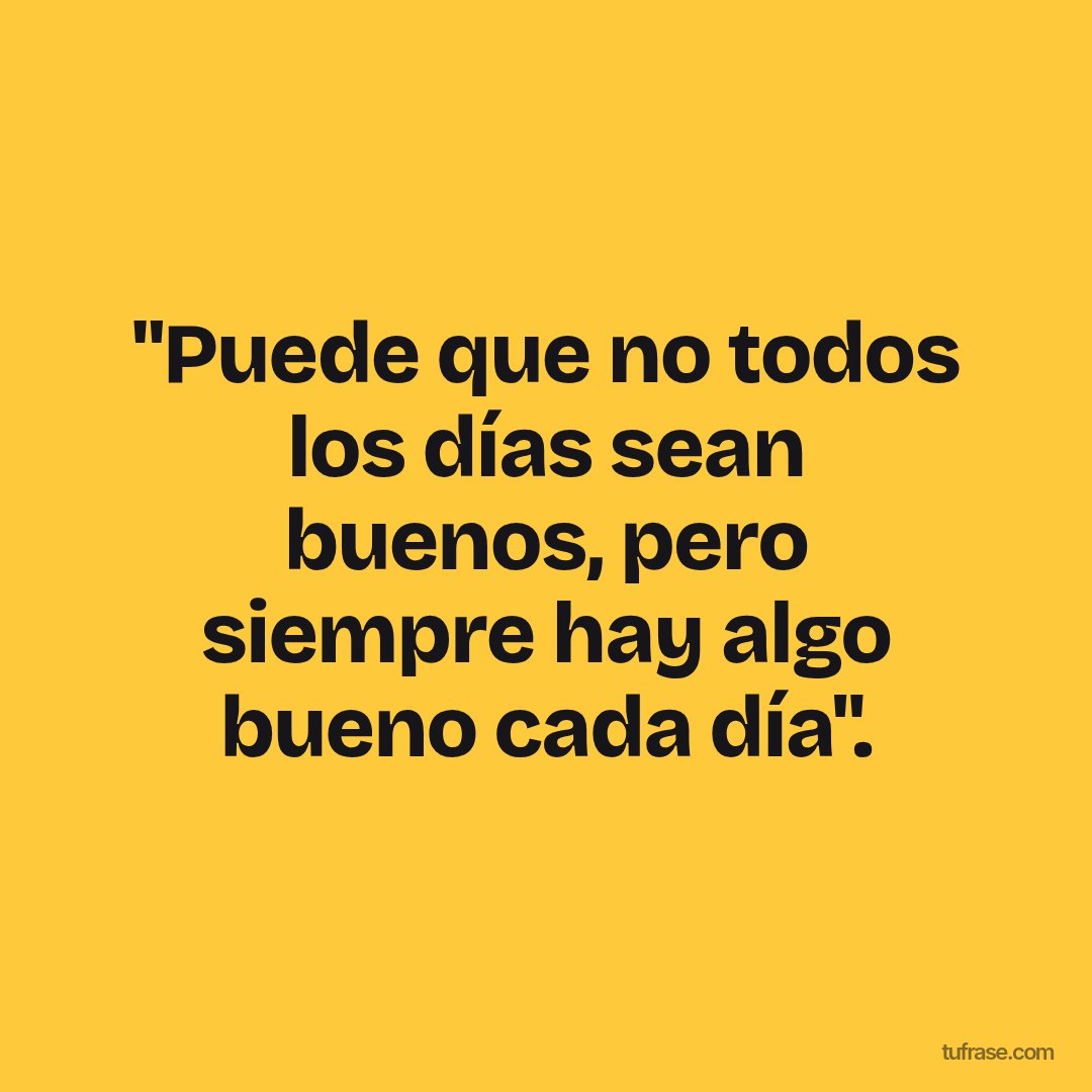 "Puede que no todos los días sean buenos, pero siempre hay algo bueno cada día".