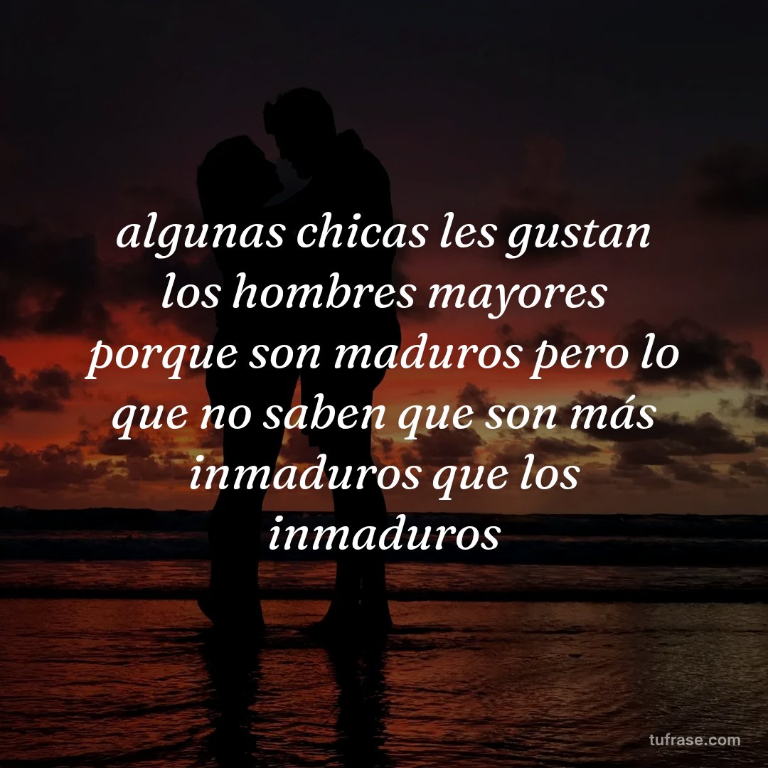 algunas chicas les gustan los hombres mayores porque son maduros pero lo que no saben que son más inmaduros que los inmaduros