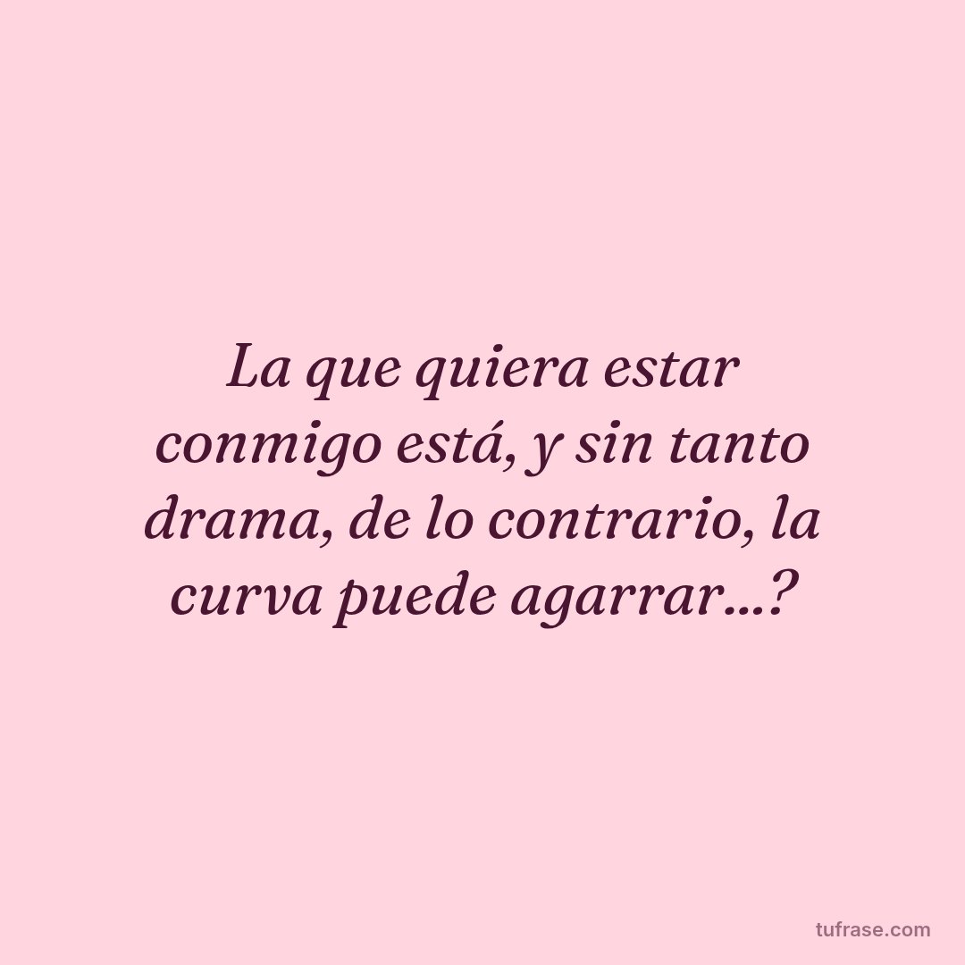 La que quiera estar conmigo está, y sin tanto drama, de lo contrario, la curva puede agarrar...?