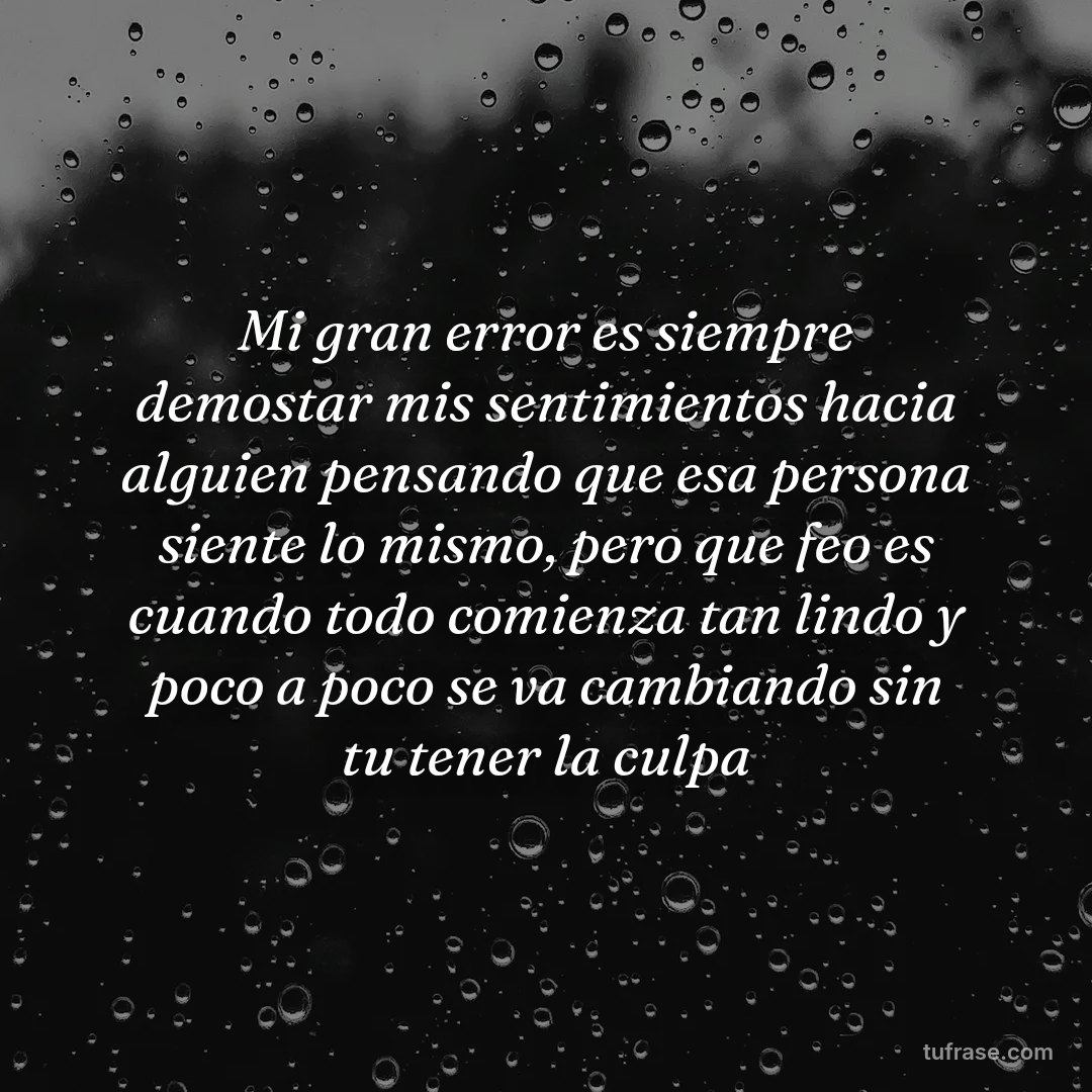 Mi gran error es siempre demostar mis sentimientos hacia alguien pensando que esa persona siente lo mismo, pero que feo es cuando todo comienza tan lindo y poco a poco se va cambiando sin tu tener la culpa
