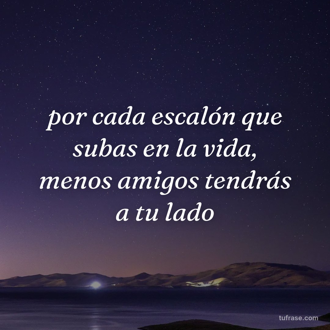 por cada escalón que subas en la vida, menos amigos tendrás a tu lado
