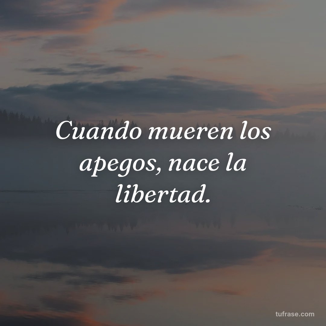 Cuando mueren los apegos, nace la libertad.