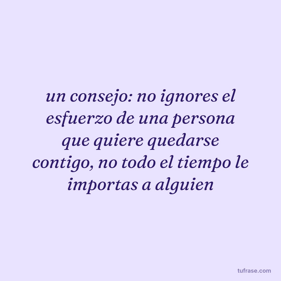 un consejo: no ignores el esfuerzo de una persona que quiere quedarse contigo, no todo el tiempo le importas a alguien