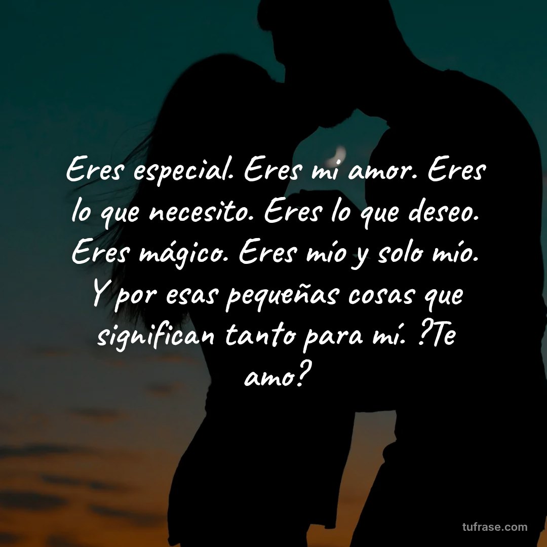 Eres especial. Eres mi amor. Eres lo que necesito. Eres lo que deseo. Eres mágico. Eres mío y solo mío. Y por esas pequeñas cosas que significan tanto para mí. ?Te amo?