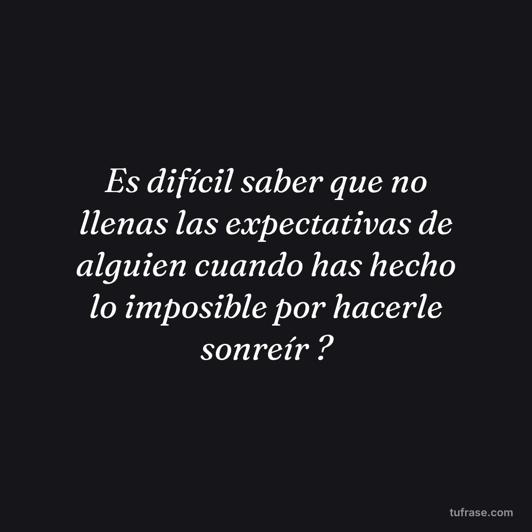 Es difícil saber que no llenas las expectativas de alguien cuando has hecho lo imposible por hacerle sonreír ?