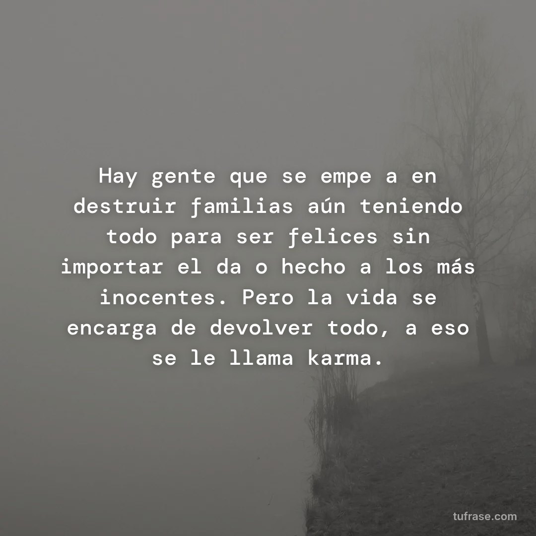 Hay gente que se empeña en destruir familias aún teniendo todo para ser felices sin importar el daño hecho a los más inocentes. Pero la vida se encarga de devolver todo, a eso se le llama karma.