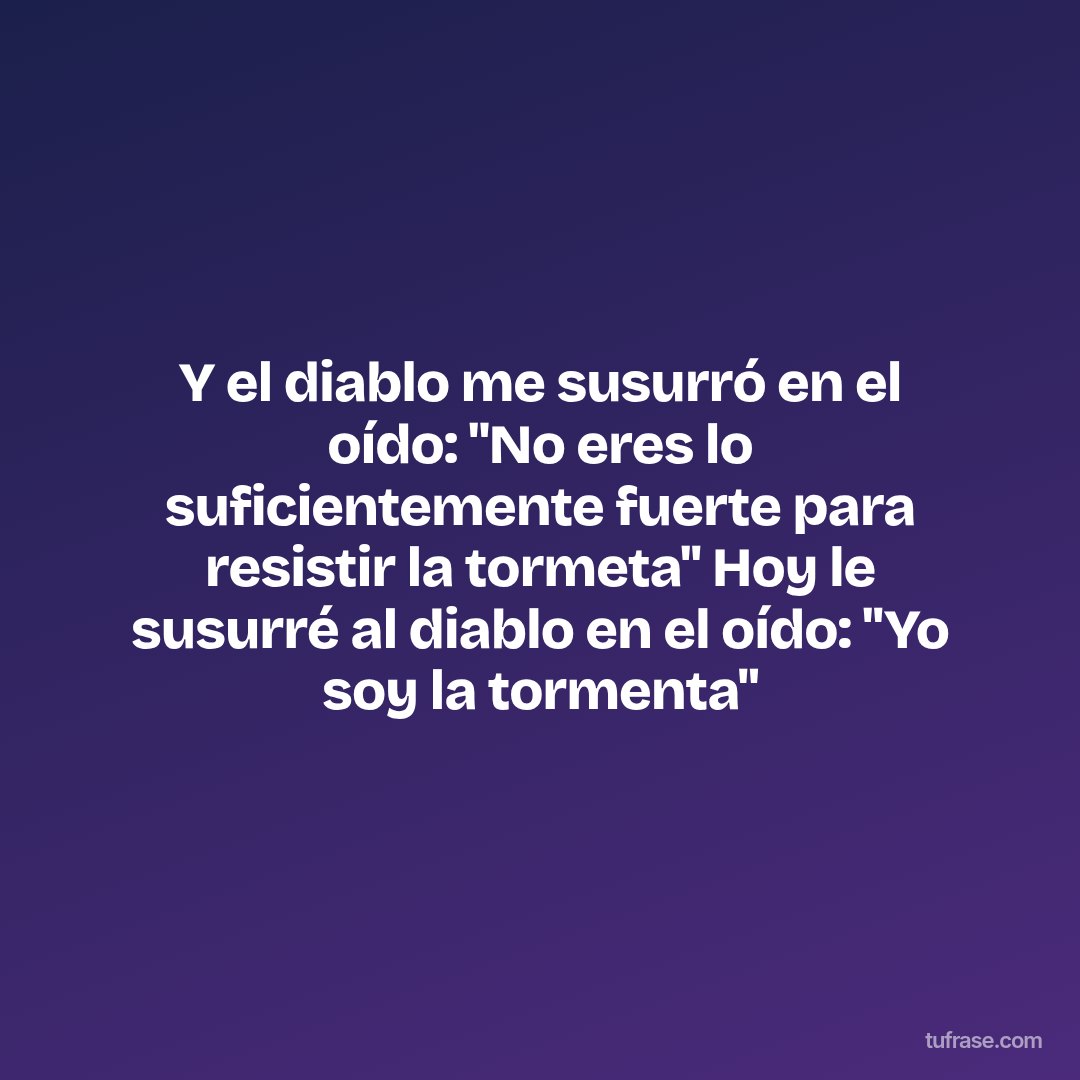 Y el diablo me susurró en el oído: ''No eres lo suficientemente fuerte para resistir la tormeta'' Hoy le susurré al diablo en el oído: ''Yo soy la tormenta''