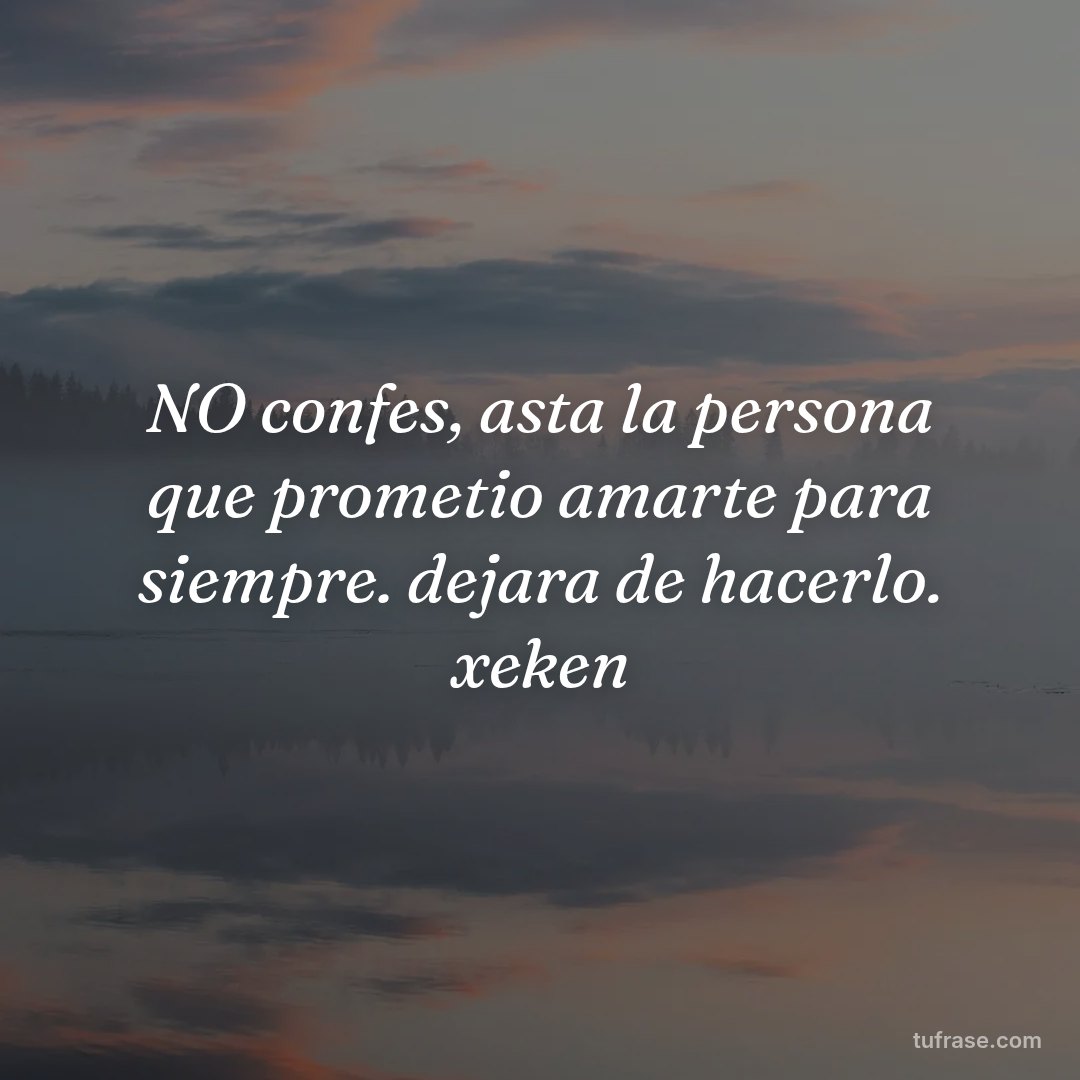 NO confes, asta la persona que prometio amarte para siempre. dejara de hacerlo. xeken