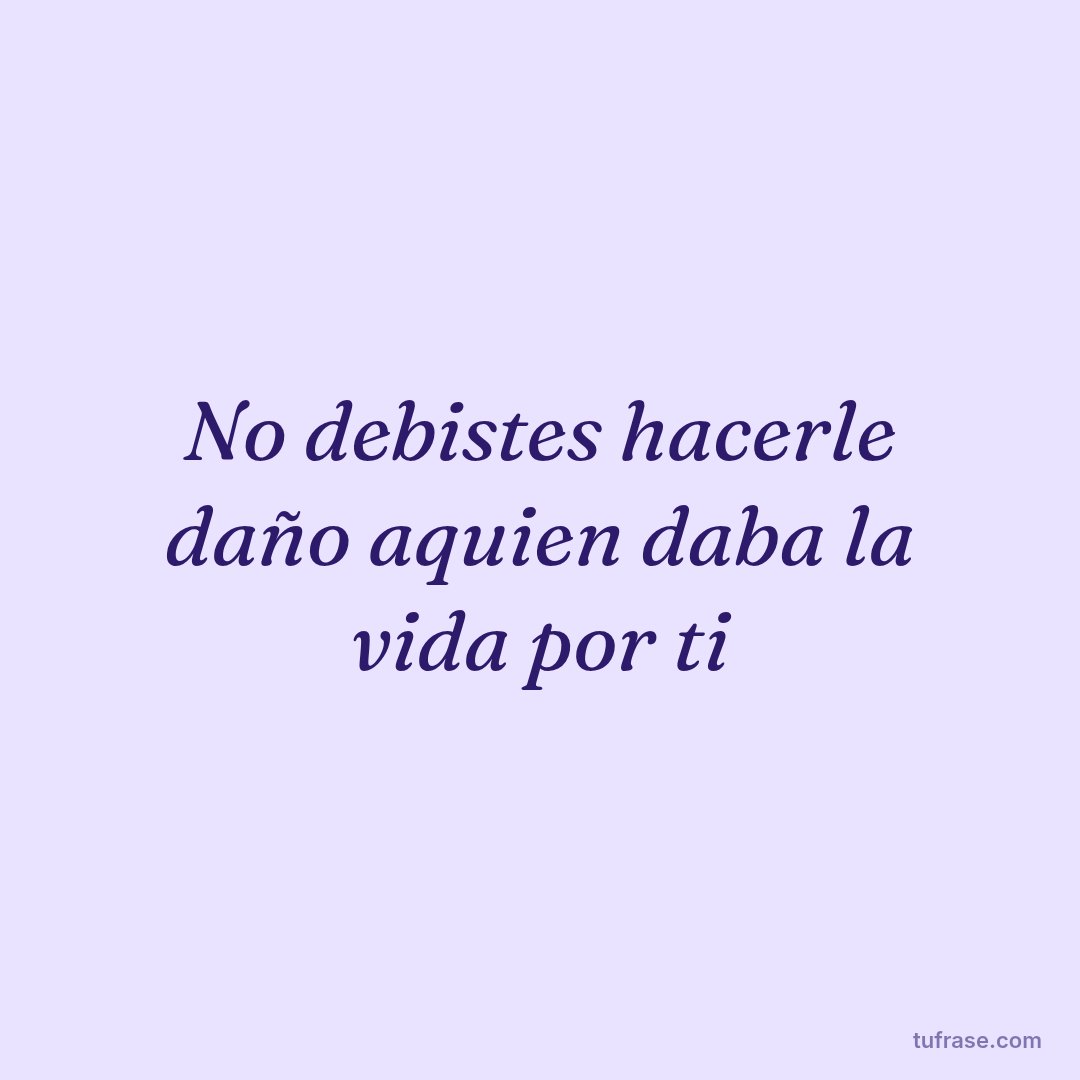 No debistes hacerle daño aquien daba la vida por ti