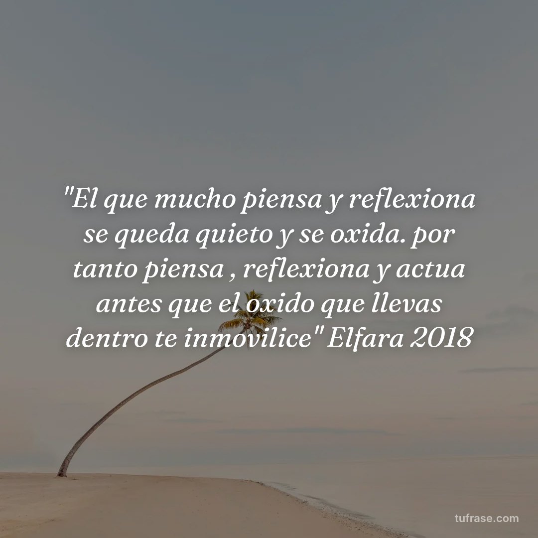 "El que mucho piensa y reflexiona se queda quieto y se oxida. por tanto piensa , reflexiona y actua antes que el oxido que llevas dentro te inmovilice" Elfara 2018