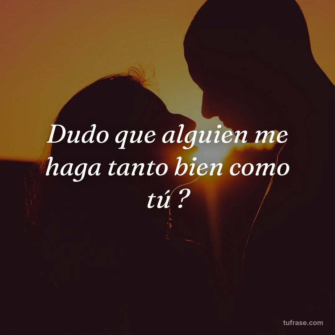 Dudo que alguien me haga tanto bien como tú ?