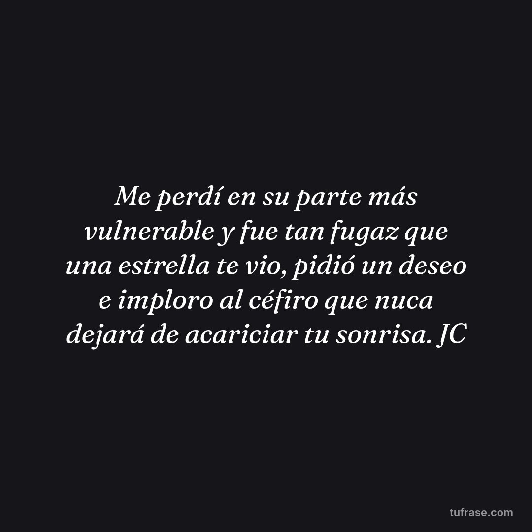 Me perdí en su parte más vulnerable y fue tan fugaz que una estrella te vio, pidió un deseo e imploro al céfiro que nuca dejará de acariciar tu sonrisa. JC