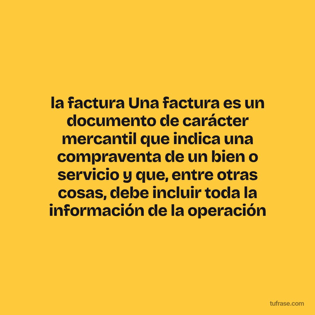 la factura Una factura es un documento de carácter mercantil que indica una compraventa de un bien o servicio y que, entre otras cosas, debe incluir toda la información de la operación