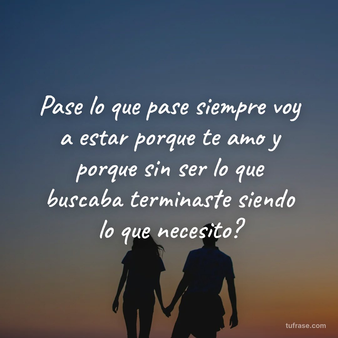 Pase lo que pase siempre voy a estar porque te amo y porque sin ser lo que buscaba terminaste siendo lo que necesito?