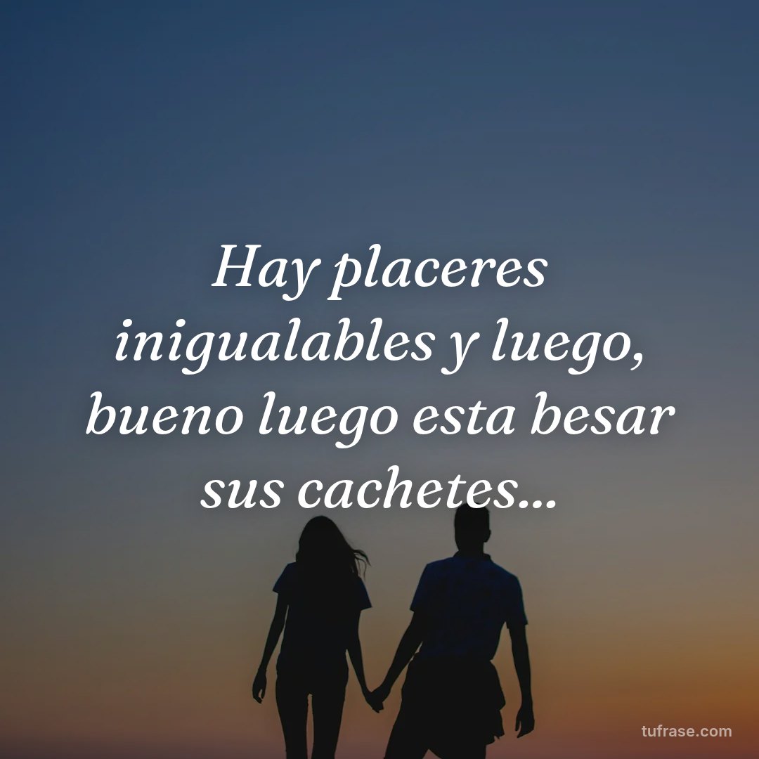 Hay placeres inigualables y luego, bueno luego esta besar sus cachetes...