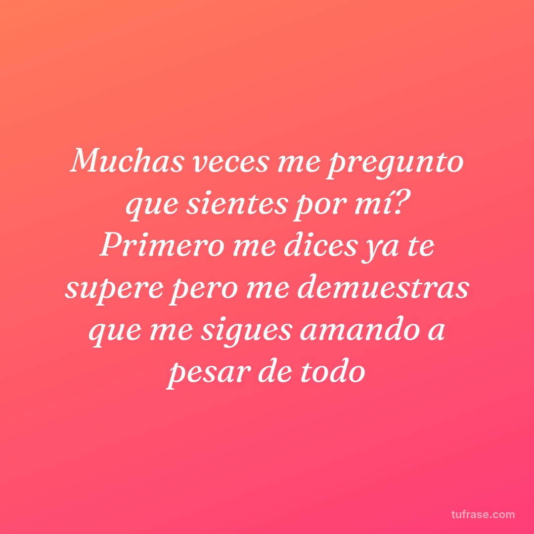 Muchas veces me pregunto que sientes por mí? Primero me dices ya te supere pero me demuestras que me sigues amando a pesar de todo