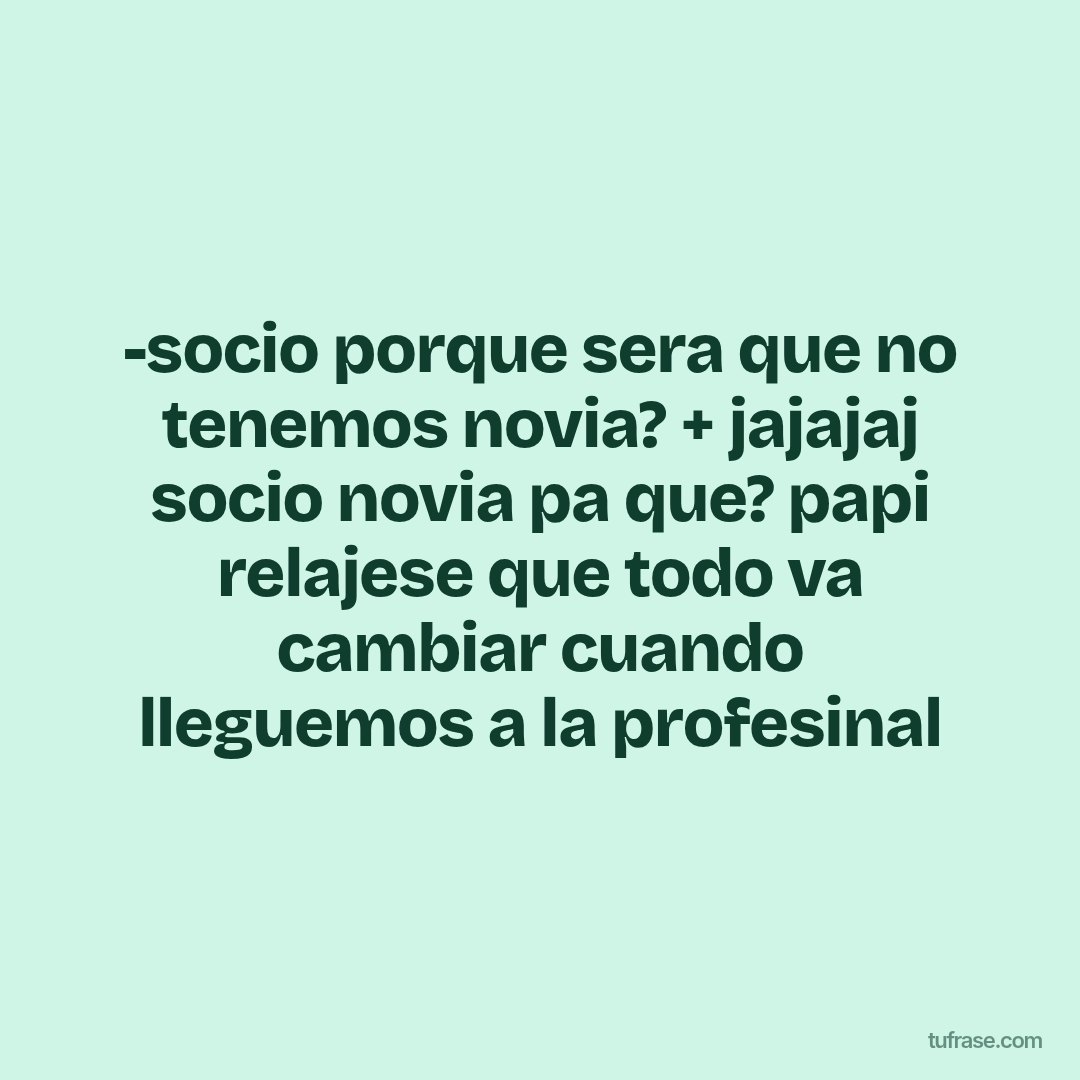 -socio porque sera que no tenemos novia? + jajajaj socio novia pa que? papi relajese que todo va cambiar cuando lleguemos a la profesinal
