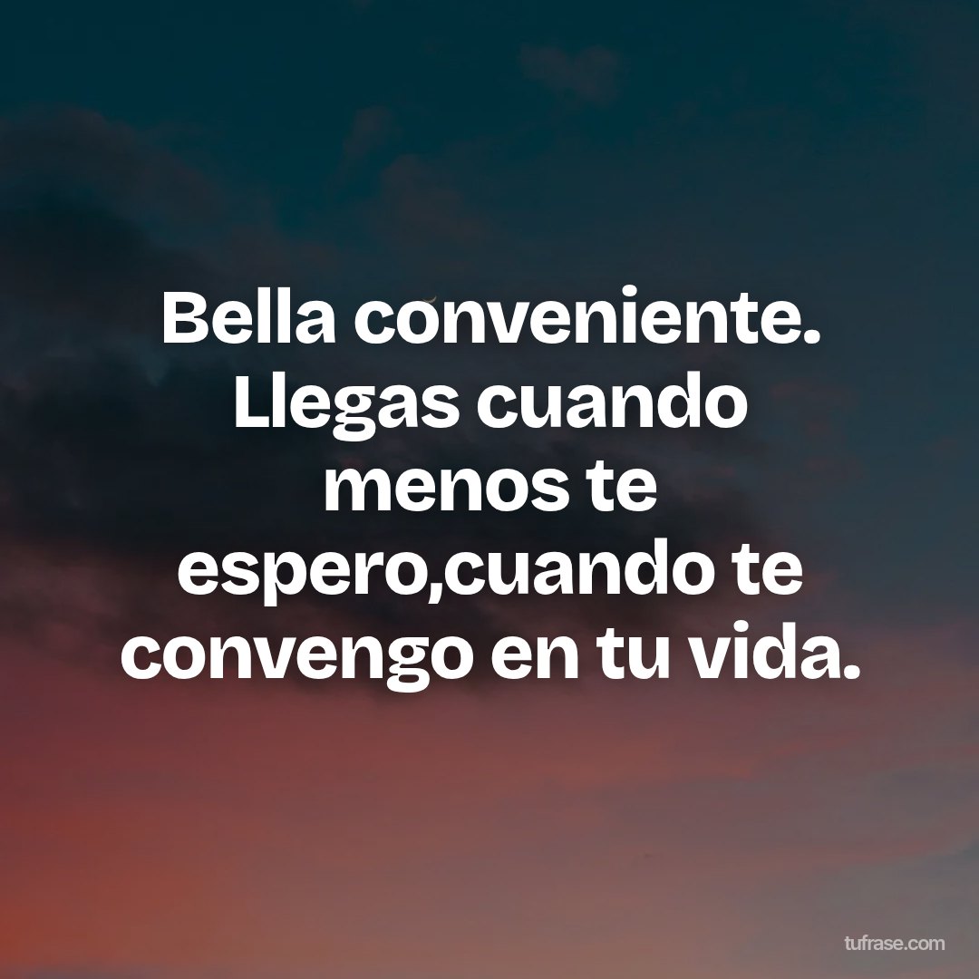 Bella conveniente. Llegas cuando menos te espero,cuando te convengo en tu vida.