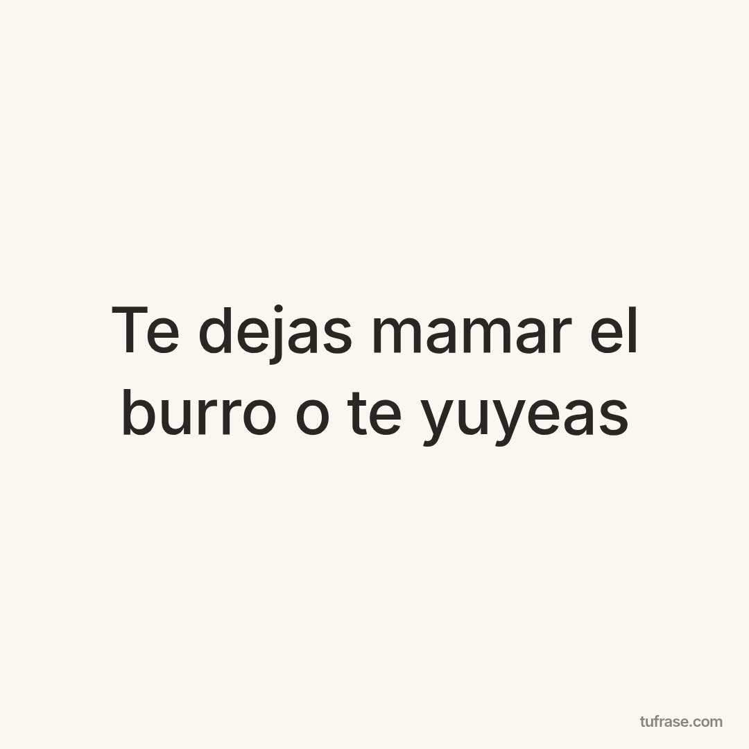 Te dejas mamar el burro o te yuyeas