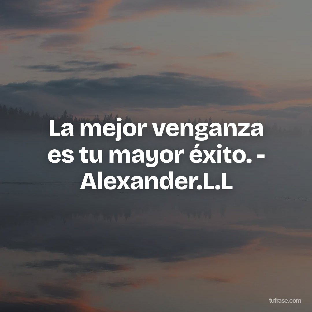 La mejor venganza es tu mayor éxito. - Alexander.L.L