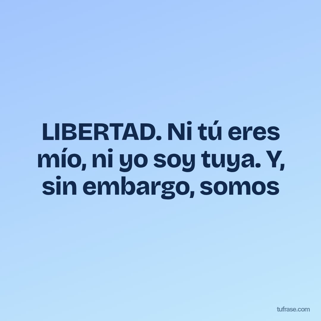 LIBERTAD. Ni tú eres mío, ni yo soy tuya. Y, sin embargo, somos