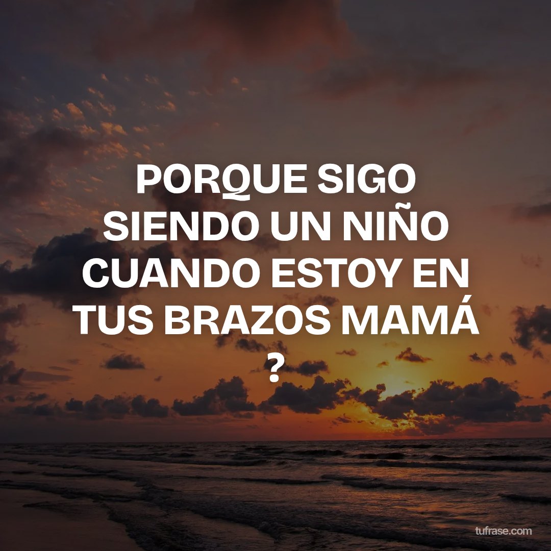 PORQUE SIGO SIENDO UN NIÑO CUANDO ESTOY EN TUS BRAZOS MAMÁ ?