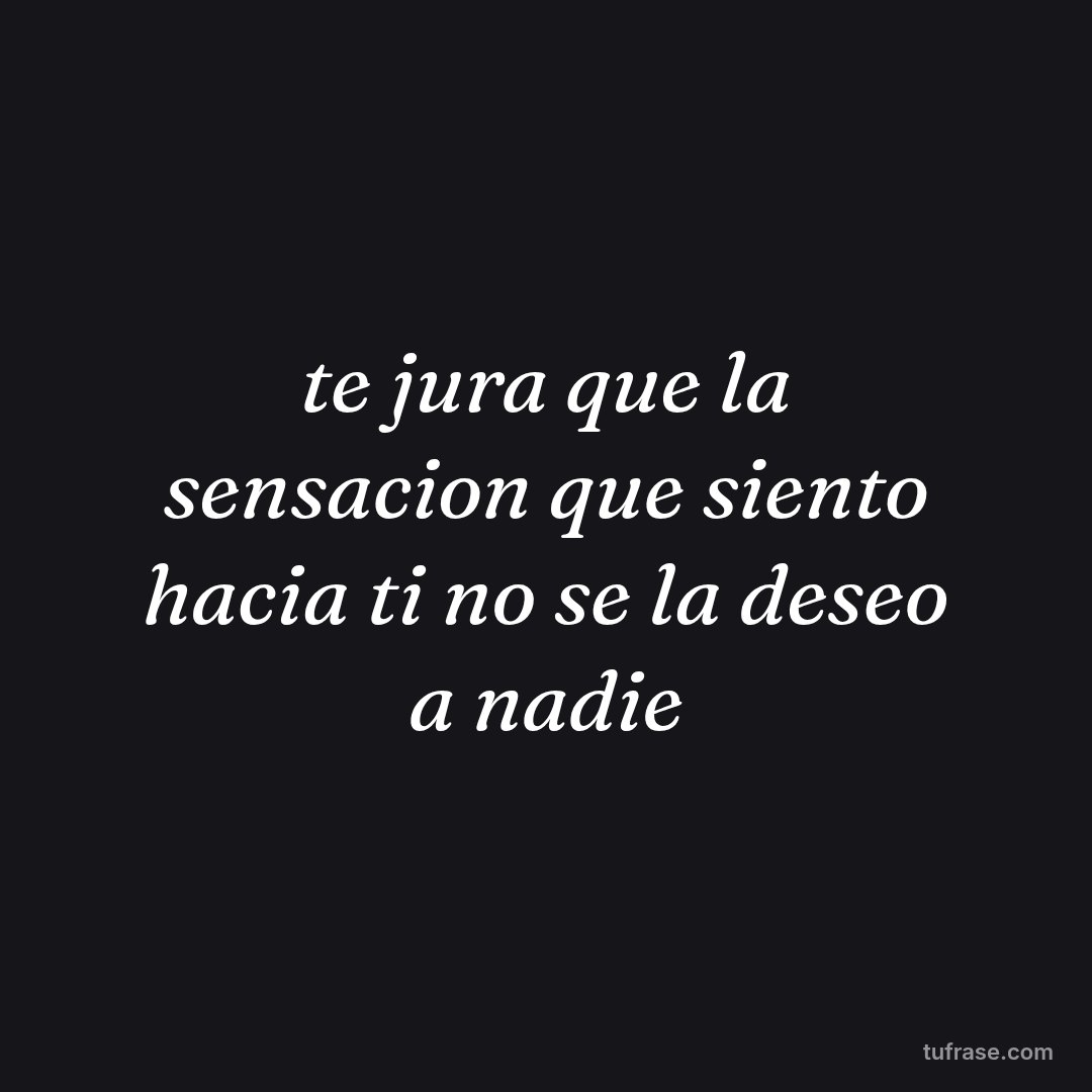 te jura que la sensacion que siento hacia ti no se la deseo a nadie
