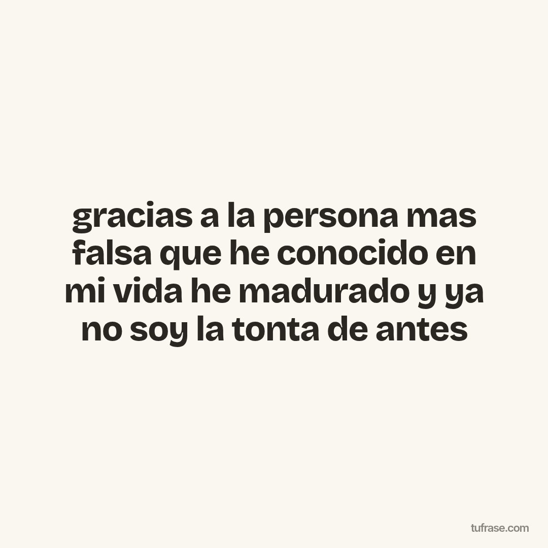 gracias a la persona mas falsa que he conocido en mi vida he madurado y ya no soy la tonta de antes