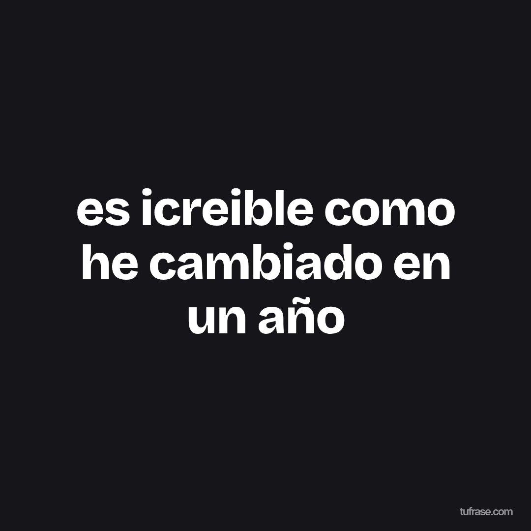 es icreible como he cambiado en un año