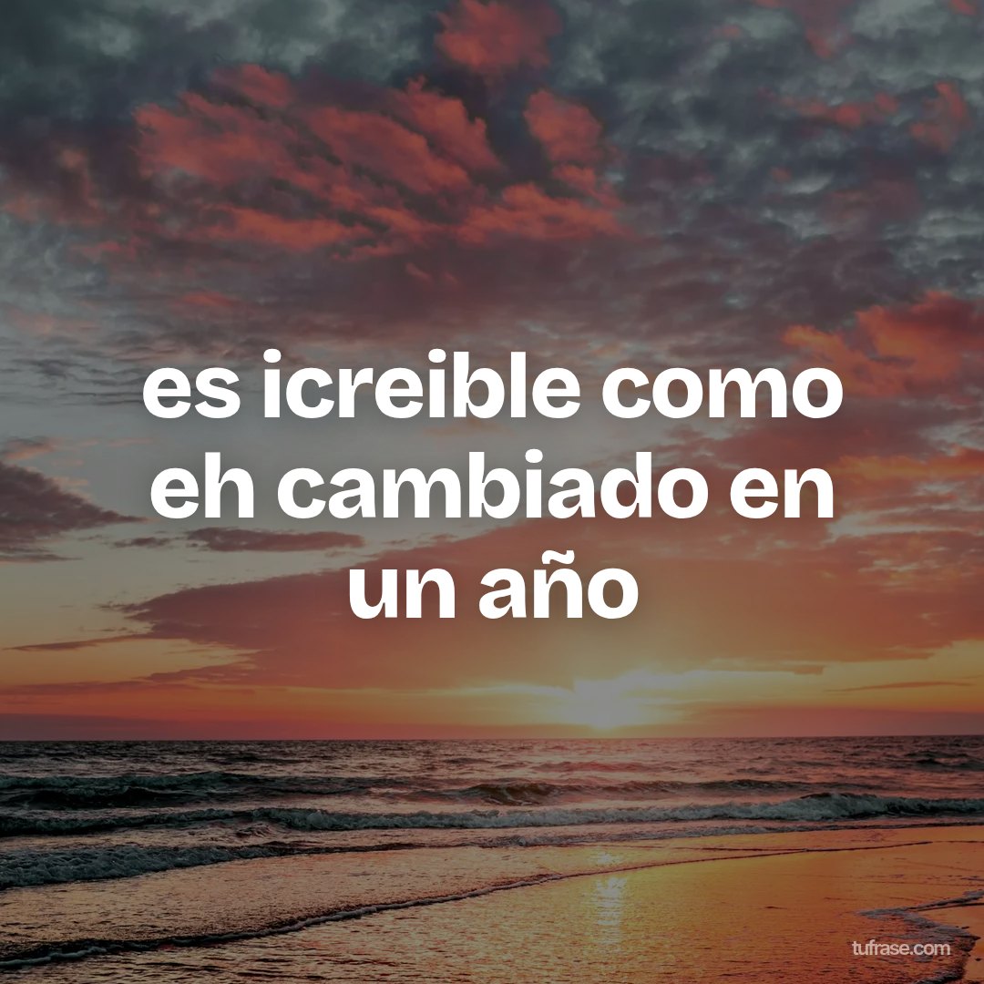 es icreible como eh cambiado en un año