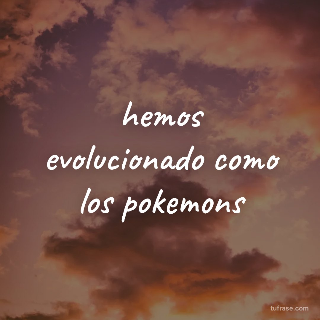 hemos evolucionado como los pokemons
