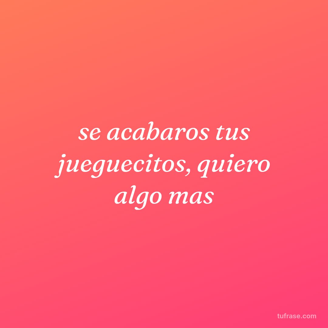 se acabaros tus jueguecitos, quiero algo mas
