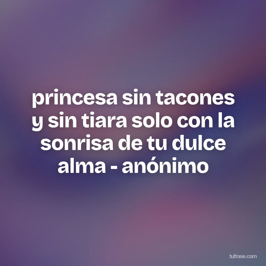 princesa sin tacones y sin tiara solo con la sonrisa de tu dulce alma - anónimo