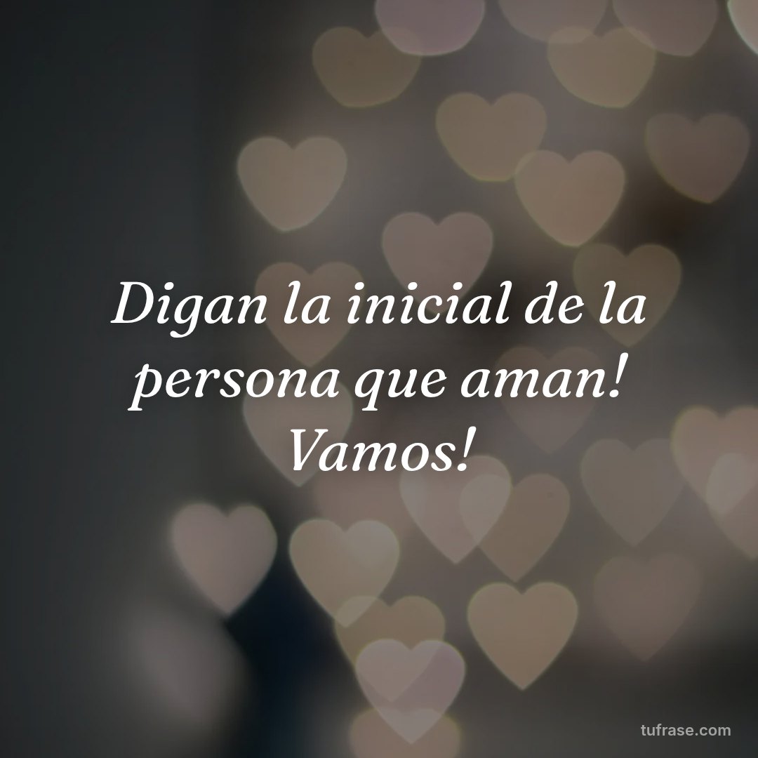 Digan la inicial de la persona que aman! Vamos!