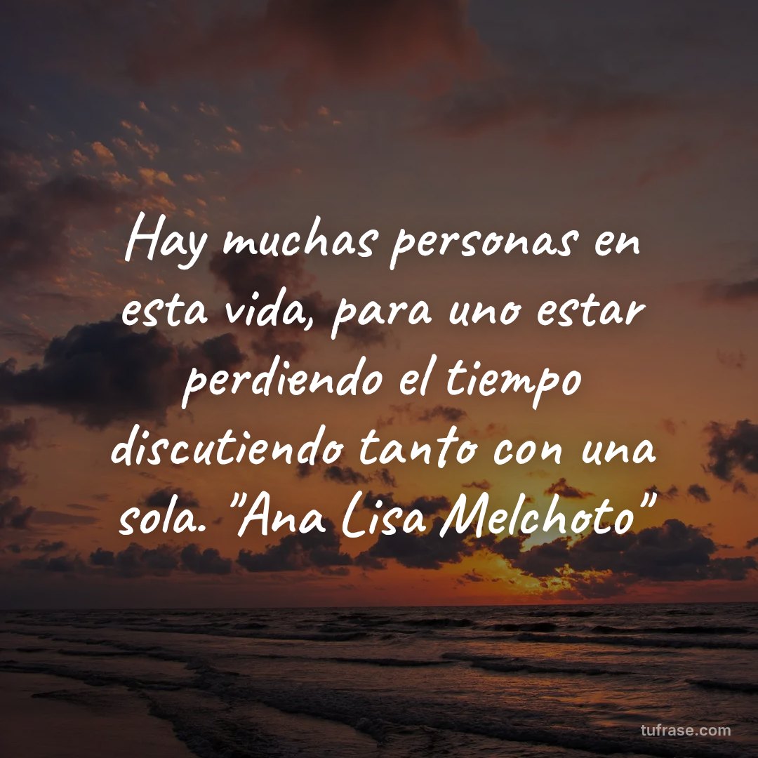 Hay muchas personas en esta vida, para uno estar perdiendo el tiempo discutiendo tanto con una sola. "Ana Lisa Melchoto"