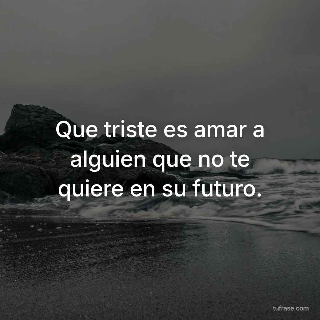 Que triste es amar a alguien que no te quiere en su futuro.