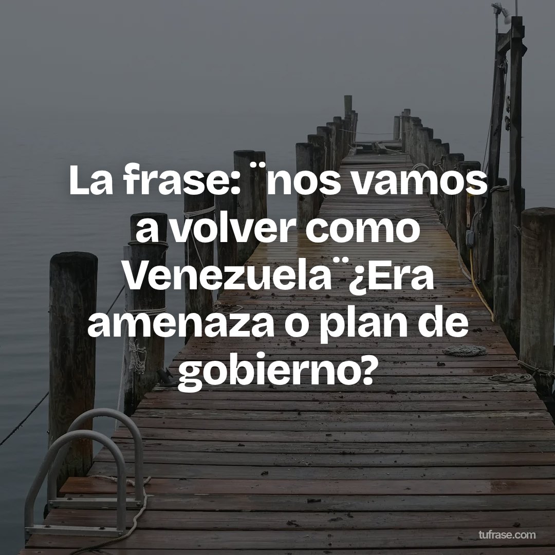 La frase: ¨nos vamos a volver como Venezuela¨¿Era amenaza o plan de gobierno?