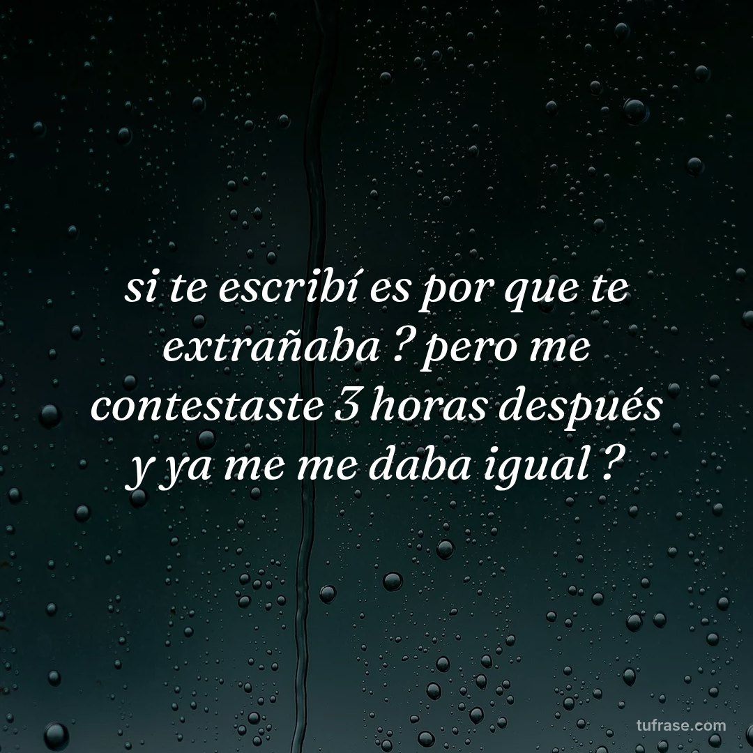 si te escribí es por que te extrañaba ? pero me contestaste 3 horas después y ya me me daba igual ?